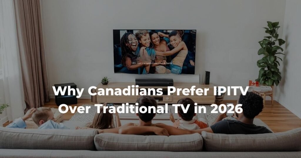 Why Canadians Prefer IPTV Over Traditional TV in 2026